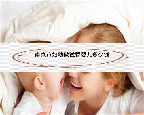 南京市妇幼做试管婴儿多少钱