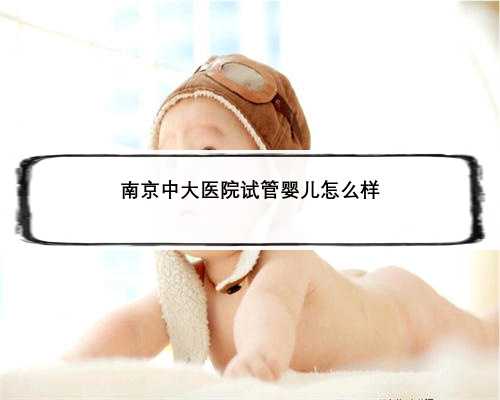 <b>南京中大医院试管婴儿怎么样</b>