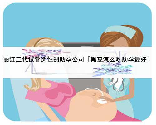 丽江三代试管选性别助孕公司「黑豆怎么吃助孕最好」