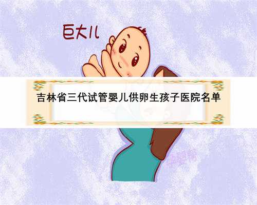 吉林省三代试管婴儿供卵生孩子医院名单