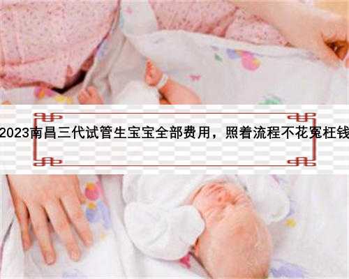 2023南昌三代试管生宝宝全部费用，照着流程不花冤枉钱