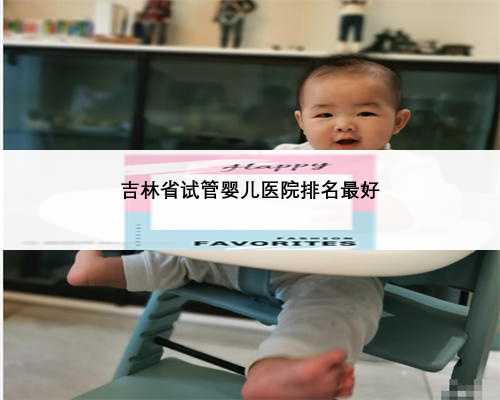 吉林省试管婴儿医院排名最好