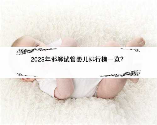 2023年邯郸试管婴儿排行榜一览？