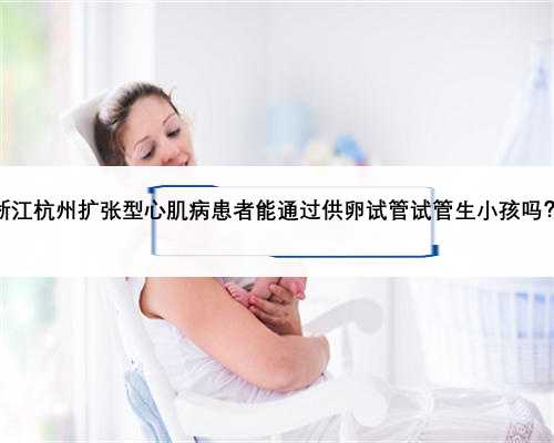 浙江杭州扩张型心肌病患者能通过供卵试管试管生小孩吗？